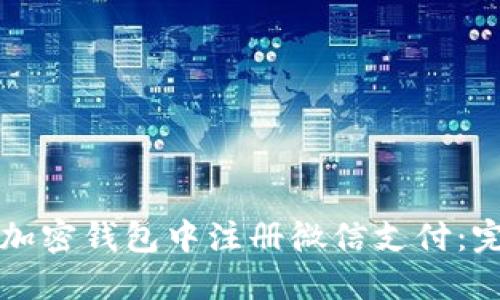 如何在加密钱包中注册微信支付：完整指南
