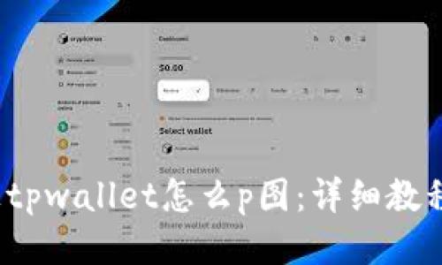 手机上tpwallet怎么p图：详细教程与技巧