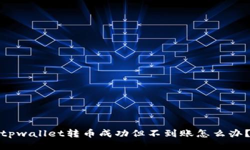 tpwallet转币成功但不到账怎么办？