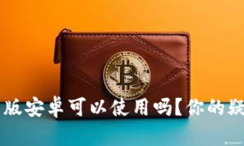 小狐狸钱包中文版安卓可以使用吗？你的疑问，我来告诉你！
