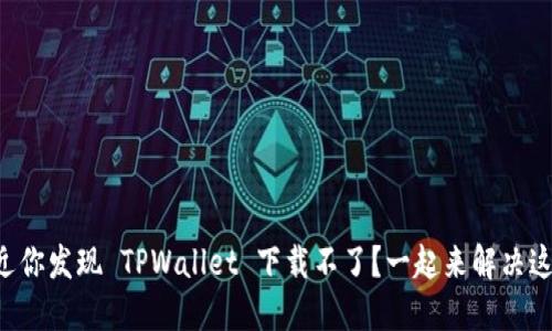 为什么最近你发现 TPWallet 下载不了？一起来解决这个问题吧！