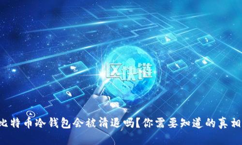 比特币冷钱包会被清退吗？你需要知道的真相！