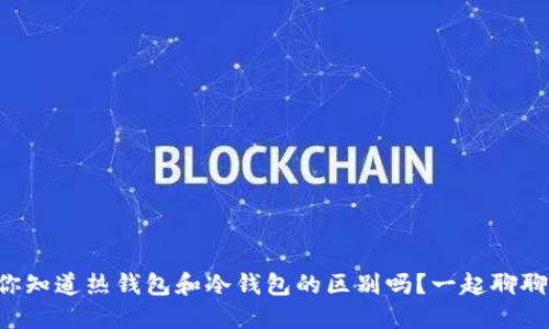你知道热钱包和冷钱包的区别吗？一起聊聊!