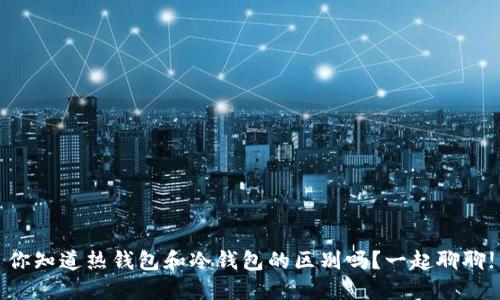 你知道热钱包和冷钱包的区别吗？一起聊聊!