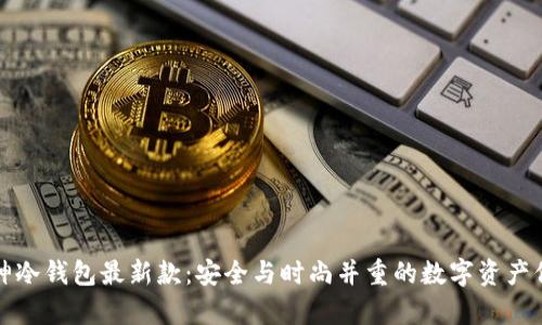探索库神冷钱包最新款：安全与时尚并重的数字资产保护利器