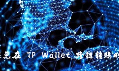 如何避免在 TP Wallet 跨链转账时出错？