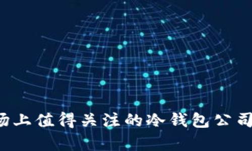 中国市场上值得关注的冷钱包公司有哪些？