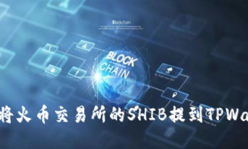 如何将火币交易所的SHIB提到TPWallet？