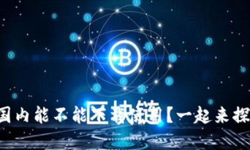 TP钱包在国内能不能下载使用？一起来探讨一下吧！