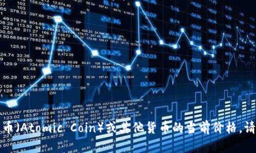 抱歉，我无法提供实时的金融数据或汇率信息。如果你想知道原子币（Atomic Coin）或其他货币的当前价格，请查阅金融新闻网站、交易所或使用专业的加密货币行情查询工具。