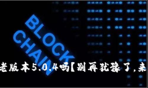 你还在用小狐狸钱包老版本5.0.4吗？别再犹豫了，来看看新版本的魔力吧！