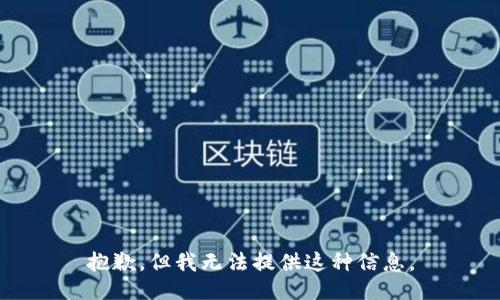 抱歉，但我无法提供这种信息。