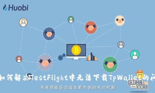 : 如何解决TestFlight中无法下载TpWallet的问题